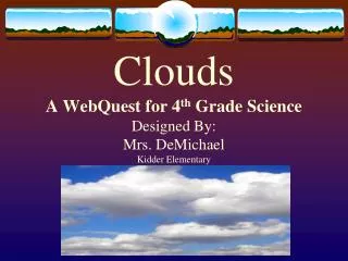 Clouds A WebQuest for 4 th Grade Science Designed By: Mrs. DeMichael Kidder Elementary