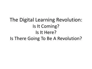 The Digital Learning Revolution: Is It Coming? Is It Here? Is There Going To Be A Revolution?