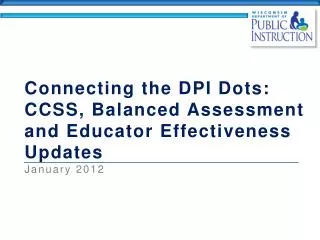 Connecting the DPI Dots: CCSS, Balanced Assessment and Educator Effectiveness Updates January 2012