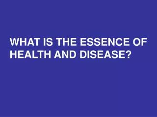 WHAT IS THE ESSENCE OF HEALTH AND DISEASE?