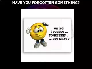 HAVE YOU FORGOTTEN SOMETHING?