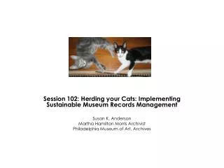 Session 102: Herding your Cats: Implementing Sustainable Museum Records Management Susan K. Anderson Martha Hamilton Mor
