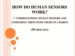 HOW DO HUMAN SENSORS WORK? - understanding human sensors and comparing them with those in a robot (50 minutes)