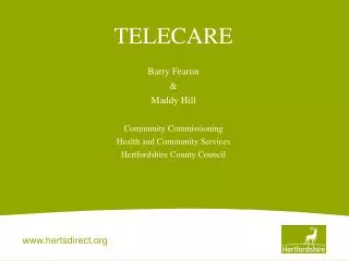 TELECARE Barry Fearon &amp; Maddy Hill Community Commissioning Health and Community Services Hertfordshire County Counci