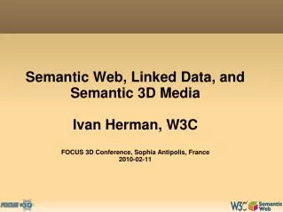 Semantic Web, Linked Data, and Semantic 3D Media Ivan Herman, W3C FOCUS 3D Conference, Sophia Antipolis, France 2010-02-