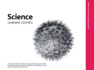 The national network of Science Learning Centres is a joint initiative by the Department for Education and Skills and th
