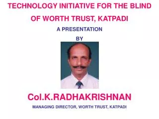 TECHNOLOGY INITIATIVE FOR THE BLIND OF WORTH TRUST, KATPADI A PRESENTATION BY Col.K.RADHAKRISHNAN MANAGING DIRECTOR, WO