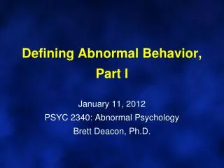 Defining Abnormal Behavior, Part I January 11, 2012 PSYC 2340: Abnormal Psychology Brett Deacon, Ph.D.