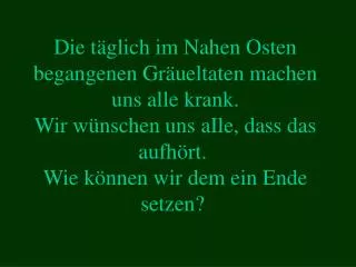 Die täglich im Nahen Osten begangenen Gräueltaten machen uns alle krank. Wir wünschen uns aIle, dass das aufhört. Wie k