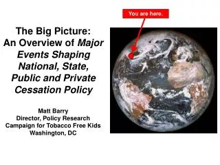 The Big Picture: An Overview of Major Events Shaping National, State, Public and Private Cessation Policy Matt Barry D