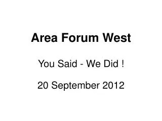 Area Forum West You Said - We Did ! 20 September 2012