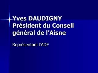 Yves DAUDIGNY Président du Conseil général de l’Aisne