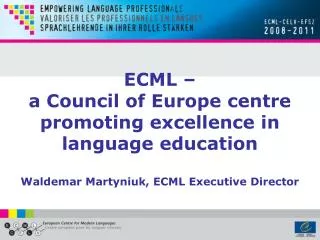 ECML – a Council of Europe centre promoting excellence in language education Waldemar Martyniuk, ECML Executive Direct
