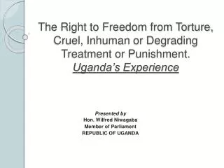 The Right to Freedom from Torture, Cruel, Inhuman or Degrading Treatment or Punishment. Uganda’s Experience