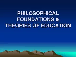 PHILOSOPHICAL FOUNDATIONS &amp; THEORIES OF EDUCATION
