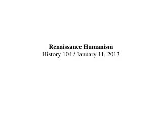 Renaissance Humanism History 104 / January 11, 2013