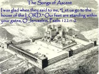 The Songs of Ascent I was glad when they said to me, &quot;Let us go to the house of the LORD.” Our feet are standing wi