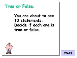 True or False. You are about to see 10 statements. Decide if each one is true or false.