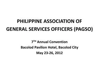 PHILIPPINE ASSOCIATION OF GENERAL SERVICES OFFICERS (PAGSO) 7 TH Annual Convention Bacolod Pavilion Hotel, B acolod C