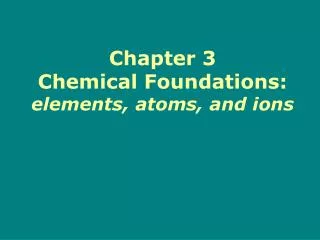 Chapter 3 Chemical Foundations: elements, atoms, and ions