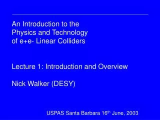 An Introduction to the Physics and Technology of e+e- Linear Colliders Lecture 1: Introduction and Overview Nick Walker