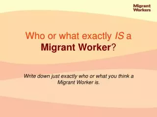 Write down just exactly who or what you think a Migrant Worker is.