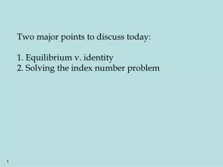 Two major points to discuss today: 1. Equilibrium v. identity 2. Solving the index number problem