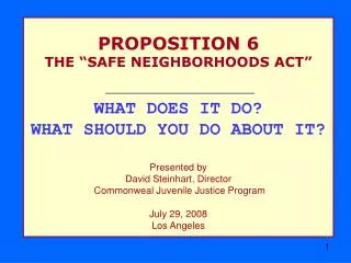 PROPOSITION 6 THE “SAFE NEIGHBORHOODS ACT” WHAT DOES IT DO? WHAT SHOULD YOU DO ABOUT IT? Presented by David Steinhart, D