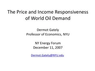 The Price and Income Responsiveness of World Oil Demand Dermot Gately Professor of Economics, NYU NY Energy Forum Decemb