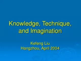 Knowledge, Technique, and Imagination Kefeng Liu Hangzhou, April 2004
