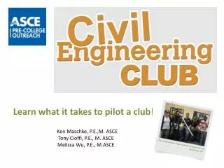 Learn what it takes to pilot a club! Ken Maschke, P.E.,M. ASCE Tony Cioffi, P.E., M. ASCE Melissa Wu, P.E., M.ASCE