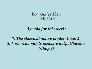 Economics 122a Fall 2010 Agenda for this week: 1. The classical macro model (Chap 3) 2. How economists measure output/in
