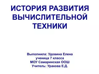 ИСТОРИЯ РАЗВИТИЯ ВЫЧИСЛИТЕЛЬНОЙ ТЕХНИКИ Выполнила: Удовина Елена ученица 7 класса МОУ Самаринская ООШ Учитель: Уракова