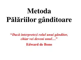 Metoda P ă l ă riilor g â nditoare “ Dacă interpretezi rolul unui gânditor, chiar vei deveni unul …” Edward de Bono