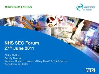 NHS SEC Forum 27 th June 2011 Claire Phillips Deputy Director Violence, Social Exclusion, Military Health &amp; Third S