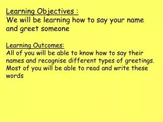 Learning Objectives : We will be learning how to say your name and greet someone Learning Outcomes: