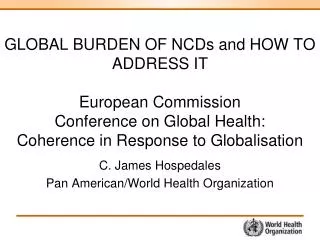 GLOBAL BURDEN OF NCDs and HOW TO ADDRESS IT European Commission Conference on Global Health: Coherence in Response to G