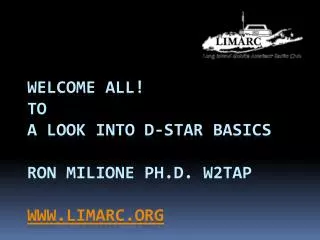 Welcome ALL! To A Look into D-STAR Basics Ron Milione Ph.D. W2TAP www.limarc.org
