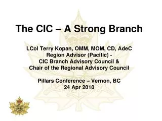 The CIC – A Strong Branch LCol Terry Kopan, OMM, MOM, CD, AdeC Region Advisor (Pacific) - CIC Branch Advisory Council &