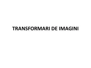TRANSFORMARI DE IMAGINI