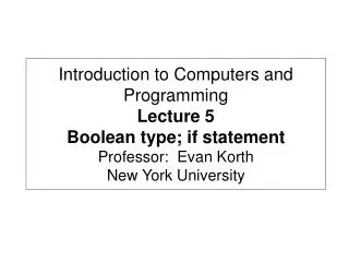 Introduction to Computers and Programming Lecture 5 Boolean type; if statement Professor: Evan Korth New York Universit