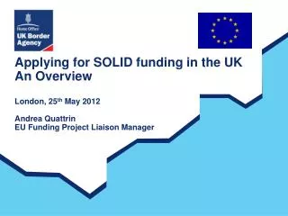 Applying for SOLID funding in the UK An Overview London, 25 th May 2012 Andrea Quattrin EU Funding Project Liaison Man