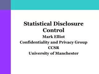 Statistical Disclosure Control Mark Elliot Confidentiality and Privacy Group CCSR University of Manchester