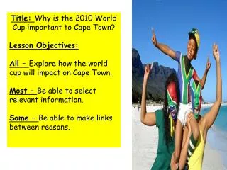 Title: Why is the 2010 World Cup important to Cape Town? Lesson Objectives: All – Explore how the world cup will impa