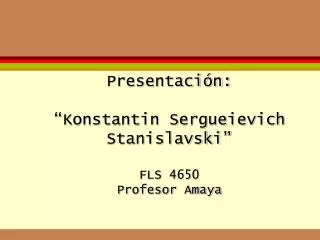 Presentación: “Konstantin Sergueievich Stanislavski” FLS 4650 Profesor Amaya