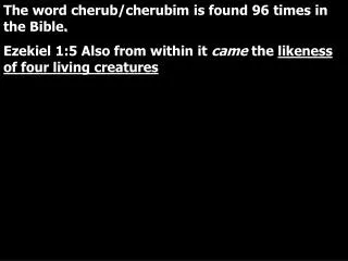 The word cherub/cherubim is found 96 times in the Bible . Ezekiel 1:5 Also from within it came the likeness of four l