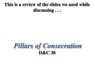 This is a review of the slides we used while discussing . . . Pillars of Consecration D&amp;C 38