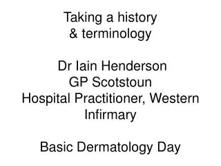 Taking a history &amp; terminology Dr Iain Henderson GP Scotstoun Hospital Practitioner, Western Infirmary Basic Derma