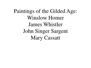 Paintings of the Gilded Age: Winslow Homer James Whistler John Singer Sargent Mary Cassatt