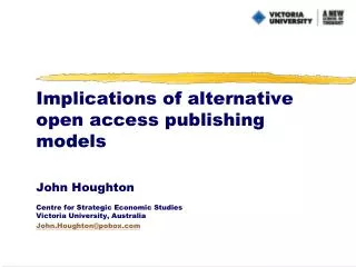 Implications of alternative open access publishing models John Houghton Centre for Strategic Economic Studies Victoria U